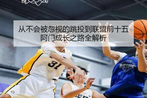 从不会被忽视的跳投到联盟前十五 阿门成长之路全解析
